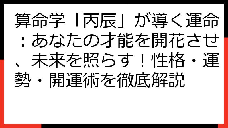 算命学「丙辰」が導く運命：あなたの才能を開花させ、未来を照らす！性格・運勢・開運術を徹底解説