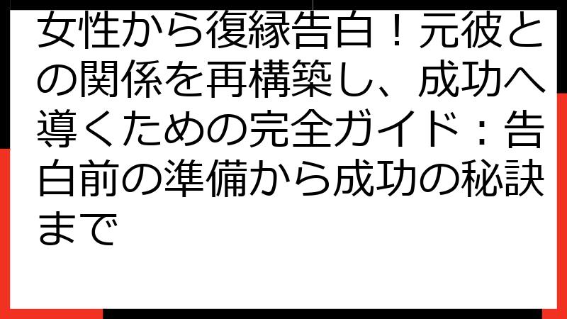 女性から復縁告白！元彼との関係を再構築し、成功へ導くための完全ガイド：告白前の準備から成功の秘訣まで
