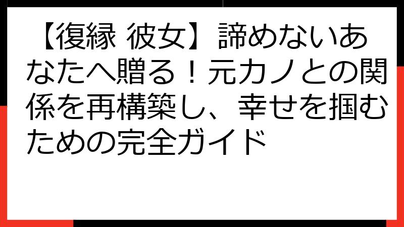 【復縁 彼女】諦めないあなたへ贈る！元カノとの関係を再構築し、幸せを掴むための完全ガイド