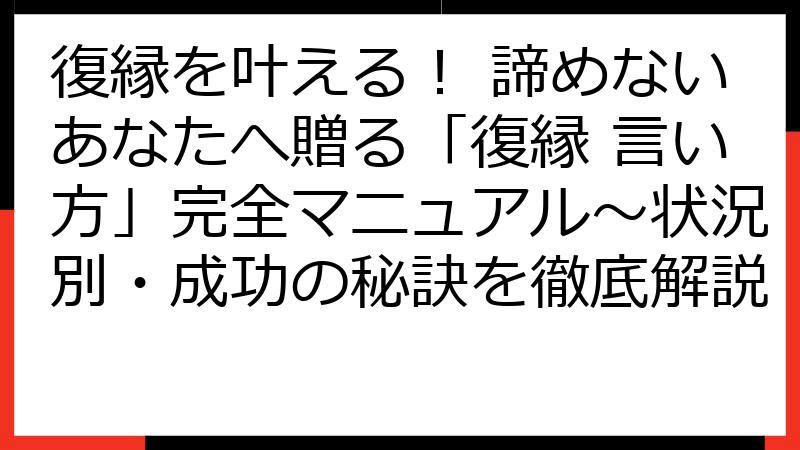 復縁を叶える！ 諦めないあなたへ贈る「復縁 言い方」完全マニュアル～状況別・成功の秘訣を徹底解説