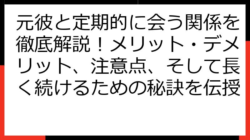 元彼と定期的に会う関係を徹底解説！メリット・デメリット、注意点、そして長く続けるための秘訣を伝授