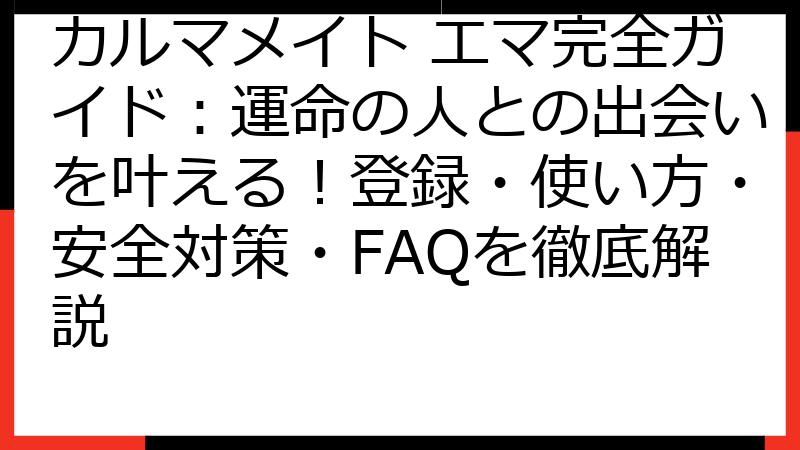 カルマメイト エマ完全ガイド：運命の人との出会いを叶える！登録・使い方・安全対策・FAQを徹底解説