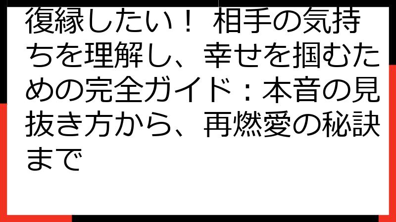 復縁したい！ 相手の気持ちを理解し、幸せを掴むための完全ガイド：本音の見抜き方から、再燃愛の秘訣まで