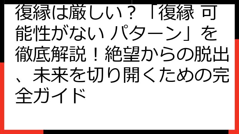 復縁は厳しい？「復縁 可能性がない パターン」を徹底解説！絶望からの脱出、未来を切り開くための完全ガイド