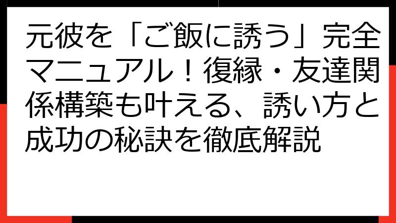 元彼を「ご飯に誘う」完全マニュアル！復縁・友達関係構築も叶える、誘い方と成功の秘訣を徹底解説