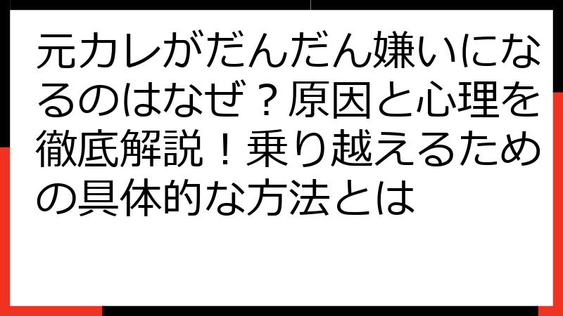 元カレがだんだん嫌いになるのはなぜ？原因と心理を徹底解説！乗り越えるための具体的な方法とは