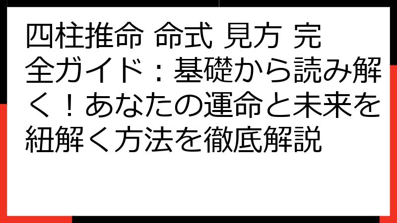 四柱推命 命式 見方 完全ガイド：基礎から読み解く！あなたの運命と未来を紐解く方法を徹底解説