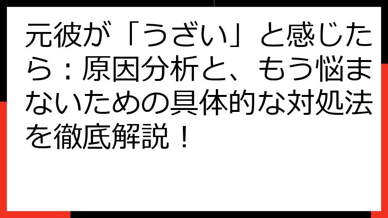 元彼が「うざい」と感じたら：原因分析と、もう悩まないための具体的な対処法を徹底解説！