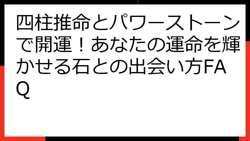 四柱推命とパワーストーンで開運！あなたの運命を輝かせる石との出会い方FAQ