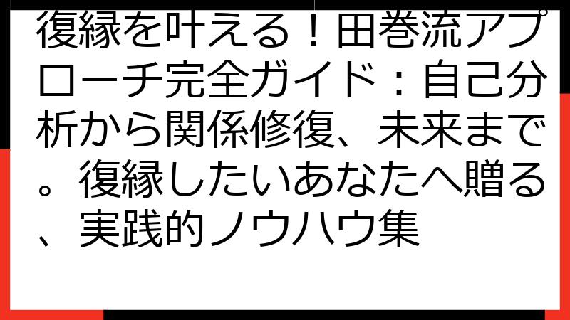 復縁を叶える！田巻流アプローチ完全ガイド：自己分析から関係修復、未来まで。復縁したいあなたへ贈る、実践的ノウハウ集