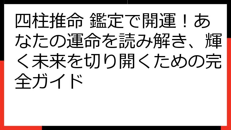 四柱推命 鑑定で開運！あなたの運命を読み解き、輝く未来を切り開くための完全ガイド