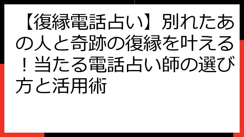 【復縁電話占い】別れたあの人と奇跡の復縁を叶える！当たる電話占い師の選び方と活用術