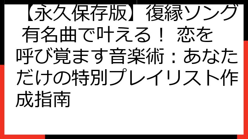 【永久保存版】復縁ソング 有名曲で叶える！ 恋を呼び覚ます音楽術：あなただけの特別プレイリスト作成指南