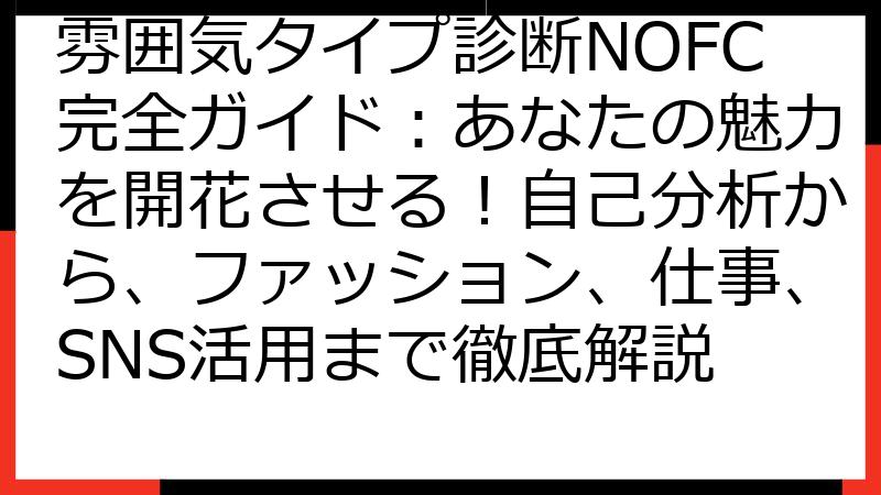 雰囲気タイプ診断NOFC完全ガイド：あなたの魅力を開花させる！自己分析から、ファッション、仕事、SNS活用まで徹底解説