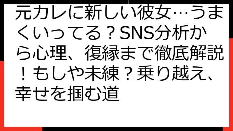 元カレに新しい彼女…うまくいってる？SNS分析から心理、復縁まで徹底解説！もしや未練？乗り越え、幸せを掴む道