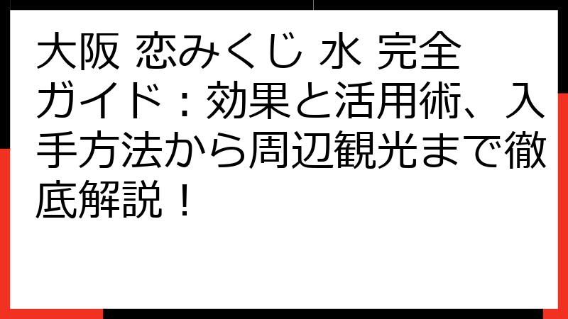 大阪 恋みくじ 水 完全ガイド：効果と活用術、入手方法から周辺観光まで徹底解説！