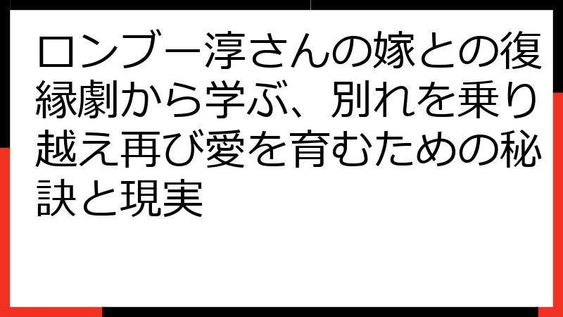 ロンブー淳さんの嫁との復縁劇から学ぶ、別れを乗り越え再び愛を育むための秘訣と現実