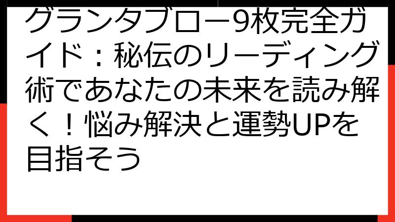 グランタブロー9枚完全ガイド：秘伝のリーディング術であなたの未来を読み解く！悩み解決と運勢UPを目指そう