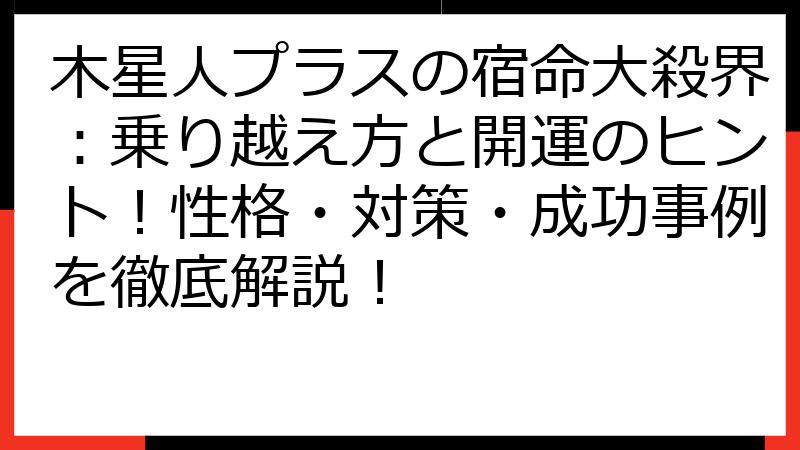 木星人プラスの宿命大殺界：乗り越え方と開運のヒント！性格・対策・成功事例を徹底解説！