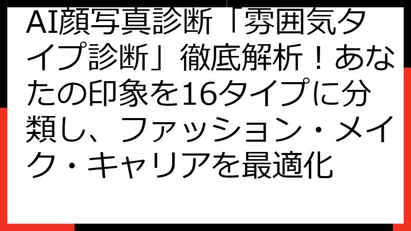 AI顔写真診断「雰囲気タイプ診断」徹底解析！あなたの印象を16タイプに分類し、ファッション・メイク・キャリアを最適化