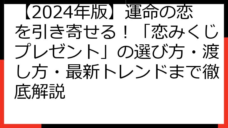 【2024年版】運命の恋を引き寄せる！「恋みくじプレゼント」の選び方・渡し方・最新トレンドまで徹底解説