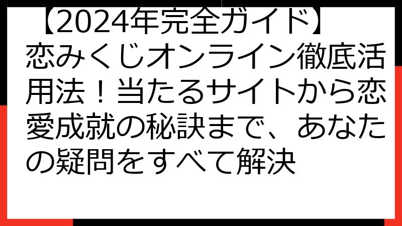 【2024年完全ガイド】恋みくじオンライン徹底活用法！当たるサイトから恋愛成就の秘訣まで、あなたの疑問をすべて解決