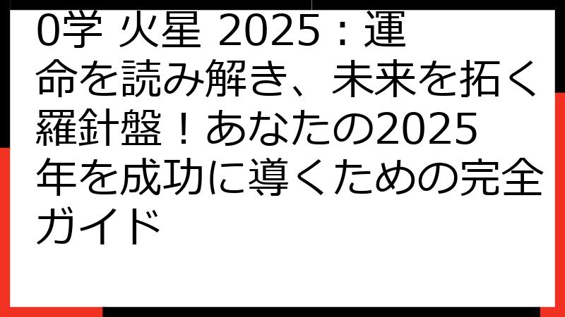 0学 火星 2025：運命を読み解き、未来を拓く羅針盤！あなたの2025年を成功に導くための完全ガイド