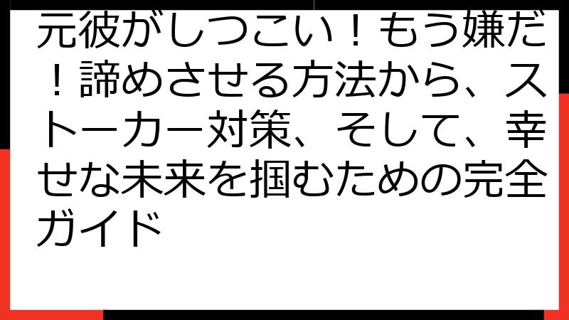 元彼がしつこい！もう嫌だ！諦めさせる方法から、ストーカー対策、そして、幸せな未来を掴むための完全ガイド