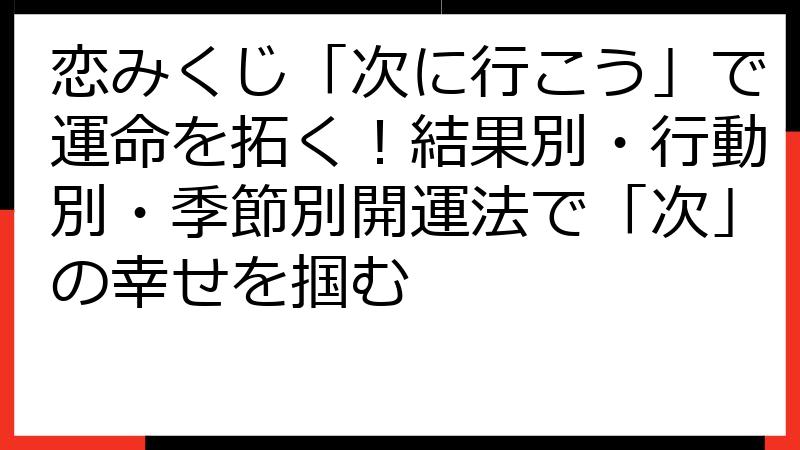 恋みくじ「次に行こう」で運命を拓く！結果別・行動別・季節別開運法で「次」の幸せを掴む