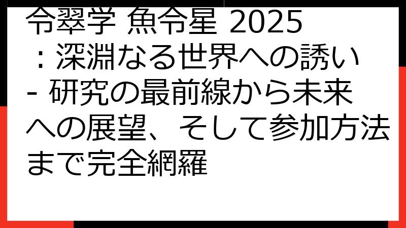 令翠学 魚令星 2025：深淵なる世界への誘い - 研究の最前線から未来への展望、そして参加方法まで完全網羅