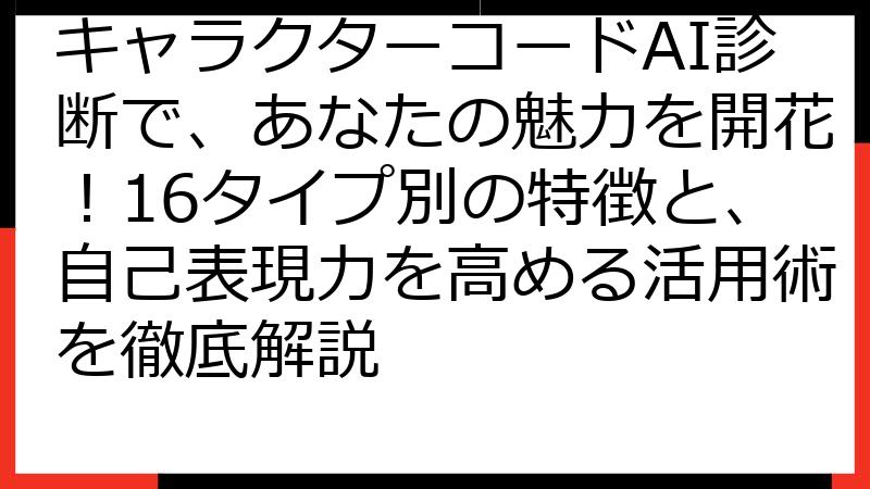 キャラクターコードAI診断で、あなたの魅力を開花！16タイプ別の特徴と、自己表現力を高める活用術を徹底解説