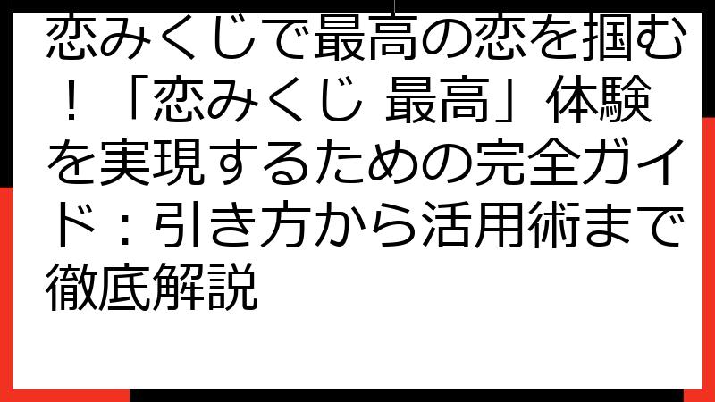 恋みくじで最高の恋を掴む！「恋みくじ 最高」体験を実現するための完全ガイド：引き方から活用術まで徹底解説