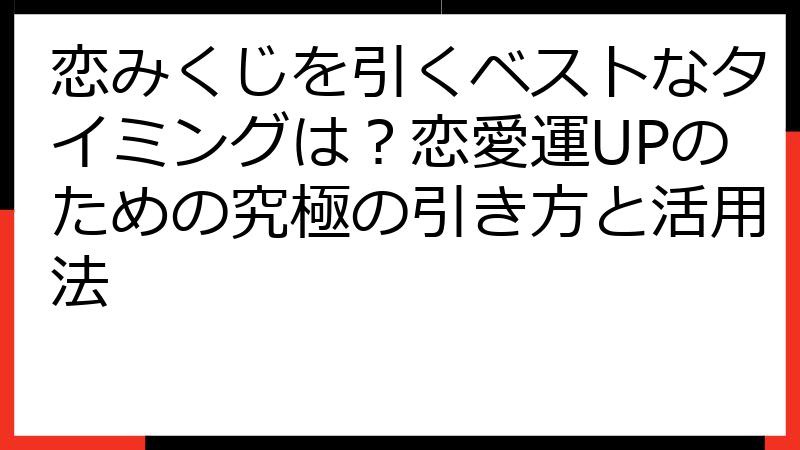 恋みくじを引くベストなタイミングは？恋愛運UPのための究極の引き方と活用法