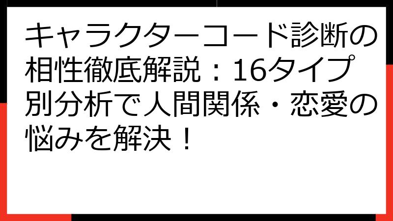 キャラクターコード診断の相性徹底解説：16タイプ別分析で人間関係・恋愛の悩みを解決！