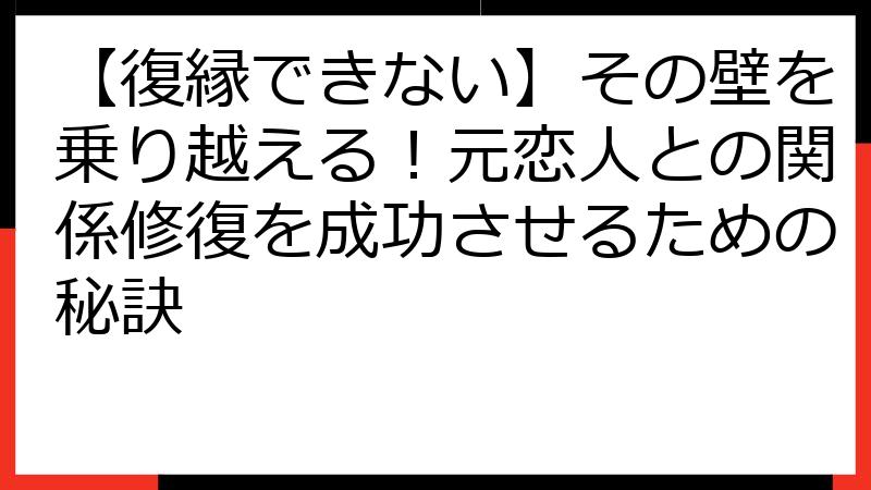 【復縁できない】その壁を乗り越える！元恋人との関係修復を成功させるための秘訣
