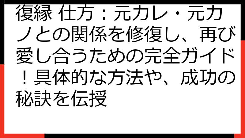 復縁 仕方：元カレ・元カノとの関係を修復し、再び愛し合うための完全ガイド！具体的な方法や、成功の秘訣を伝授