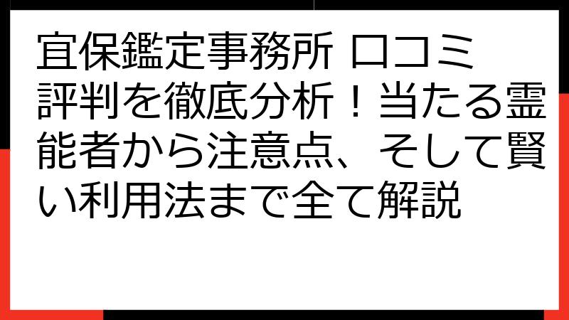 宜保鑑定事務所 口コミ 評判を徹底分析！当たる霊能者から注意点、そして賢い利用法まで全て解説