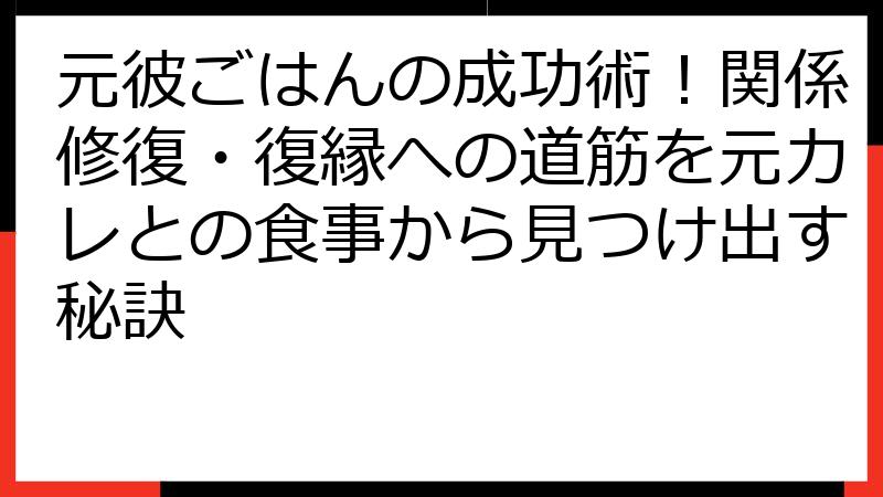 元彼ごはんの成功術！関係修復・復縁への道筋を元カレとの食事から見つけ出す秘訣