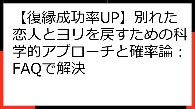 【復縁成功率UP】別れた恋人とヨリを戻すための科学的アプローチと確率論：FAQで解決