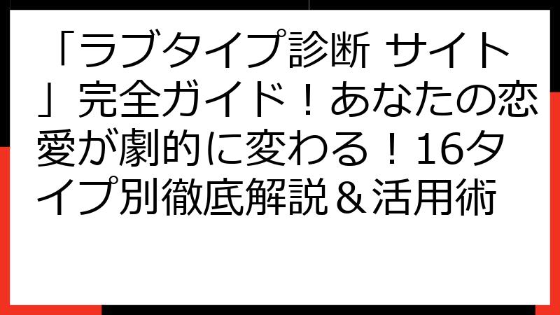 「ラブタイプ診断 サイト」完全ガイド！あなたの恋愛が劇的に変わる！16タイプ別徹底解説＆活用術