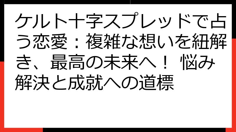 ケルト十字スプレッドで占う恋愛：複雑な想いを紐解き、最高の未来へ！ 悩み解決と成就への道標