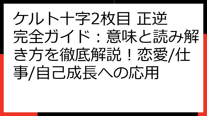 ケルト十字2枚目 正逆 完全ガイド：意味と読み解き方を徹底解説！恋愛/仕事/自己成長への応用