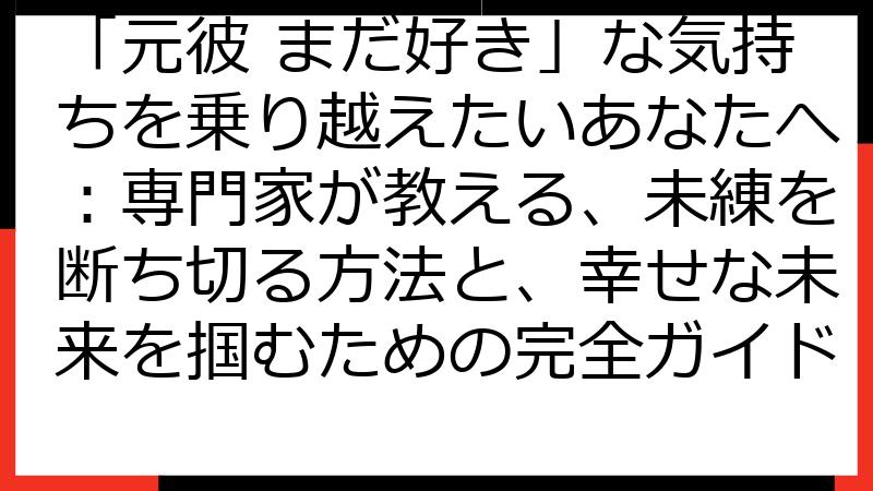 「元彼 まだ好き」な気持ちを乗り越えたいあなたへ：専門家が教える、未練を断ち切る方法と、幸せな未来を掴むための完全ガイド