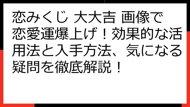 恋みくじ 大大吉 画像で恋愛運爆上げ！効果的な活用法と入手方法、気になる疑問を徹底解説！