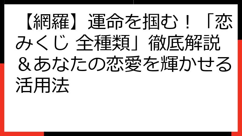 【網羅】運命を掴む！「恋みくじ 全種類」徹底解説＆あなたの恋愛を輝かせる活用法