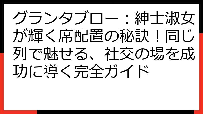 グランタブロー：紳士淑女が輝く席配置の秘訣！同じ列で魅せる、社交の場を成功に導く完全ガイド