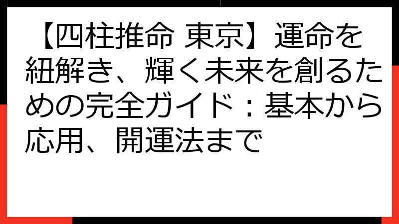 【四柱推命 東京】運命を紐解き、輝く未来を創るための完全ガイド：基本から応用、開運法まで