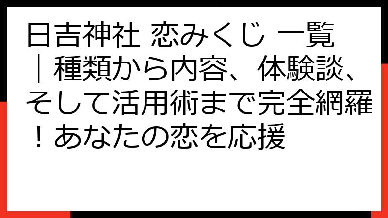 日吉神社 恋みくじ 一覧｜種類から内容、体験談、そして活用術まで完全網羅！あなたの恋を応援