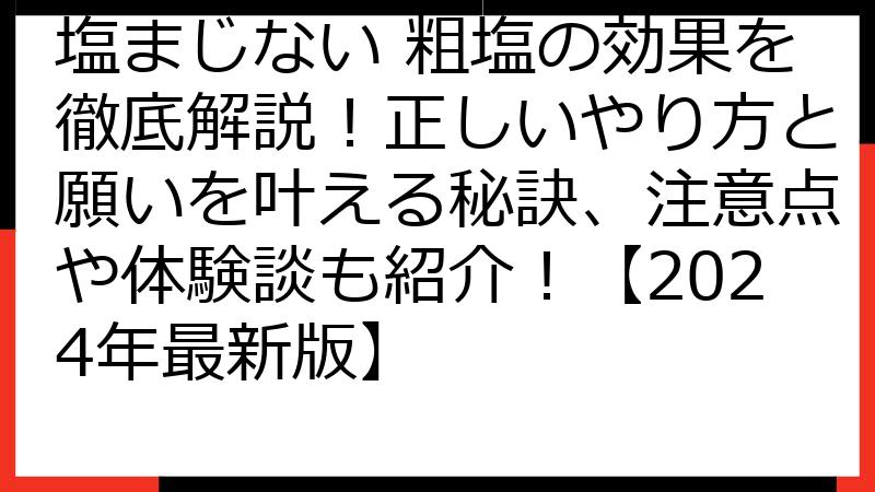 塩まじない 粗塩の効果を徹底解説！正しいやり方と願いを叶える秘訣、注意点や体験談も紹介！【2024年最新版】