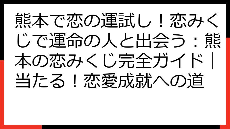 熊本で恋の運試し！恋みくじで運命の人と出会う：熊本の恋みくじ完全ガイド｜当たる！恋愛成就への道